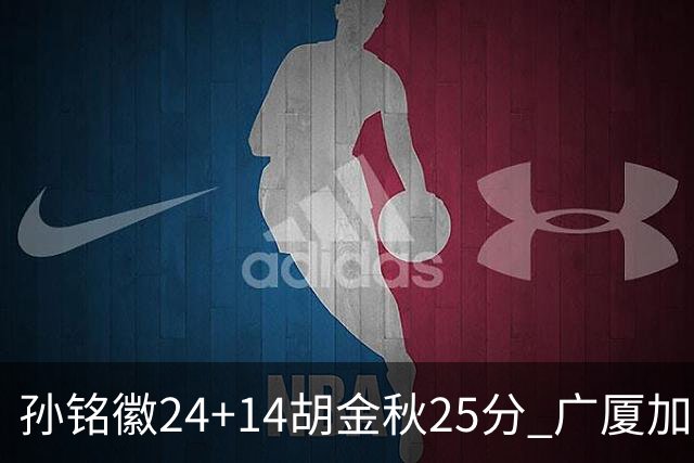 孙铭徽24+14胡金秋25分 广厦加时险胜北控